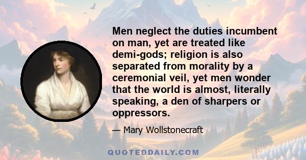 Men neglect the duties incumbent on man, yet are treated like demi-gods; religion is also separated from morality by a ceremonial veil, yet men wonder that the world is almost, literally speaking, a den of sharpers or