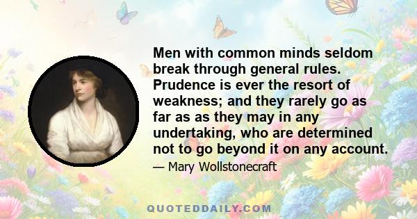 Men with common minds seldom break through general rules. Prudence is ever the resort of weakness; and they rarely go as far as as they may in any undertaking, who are determined not to go beyond it on any account.