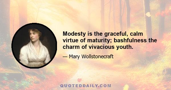 Modesty is the graceful, calm virtue of maturity; bashfulness the charm of vivacious youth.