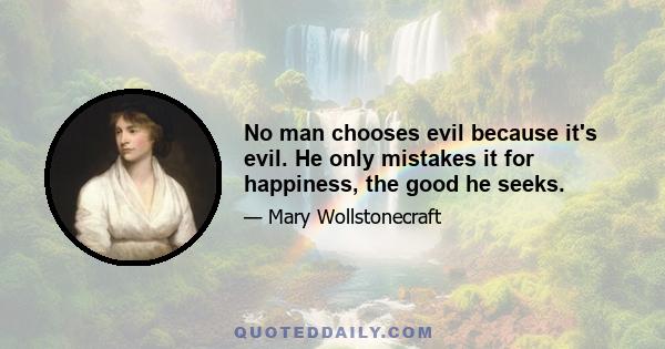 No man chooses evil because it's evil. He only mistakes it for happiness, the good he seeks.