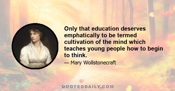 Only that education deserves emphatically to be termed cultivation of the mind which teaches young people how to begin to think.