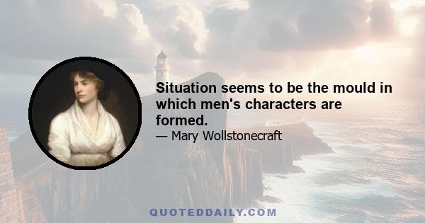 Situation seems to be the mould in which men's characters are formed.