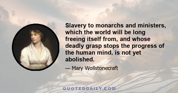 Slavery to monarchs and ministers, which the world will be long freeing itself from, and whose deadly grasp stops the progress of the human mind, is not yet abolished.