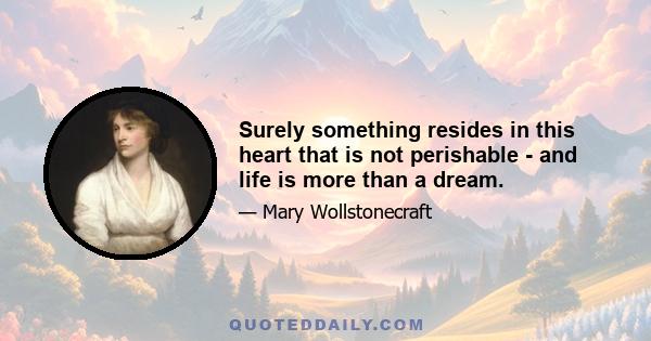 Surely something resides in this heart that is not perishable - and life is more than a dream.