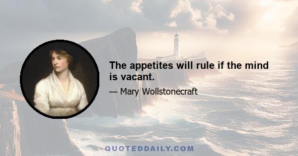 The appetites will rule if the mind is vacant.