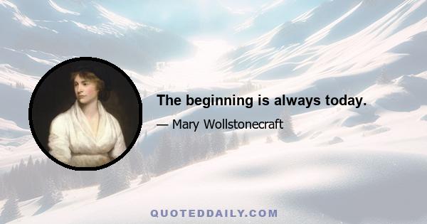 The beginning is always today.