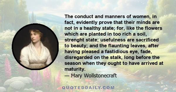 The conduct and manners of women, in fact, evidently prove that their minds are not in a healthy state; for, like the flowers which are planted in too rich a soil, strenght state; usefulness are sacrificed to beauty;