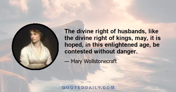 The divine right of husbands, like the divine right of kings, may, it is hoped, in this enlightened age, be contested without danger.