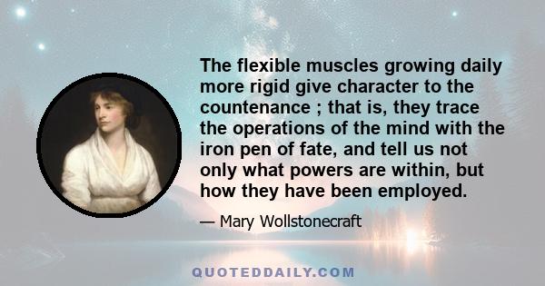 The flexible muscles growing daily more rigid give character to the countenance ; that is, they trace the operations of the mind with the iron pen of fate, and tell us not only what powers are within, but how they have