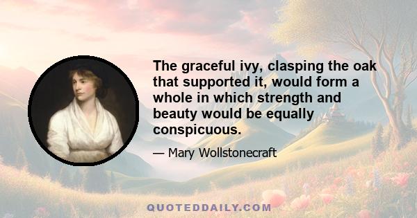 The graceful ivy, clasping the oak that supported it, would form a whole in which strength and beauty would be equally conspicuous.