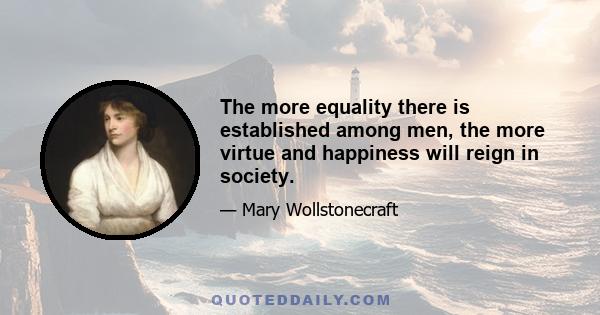 The more equality there is established among men, the more virtue and happiness will reign in society.