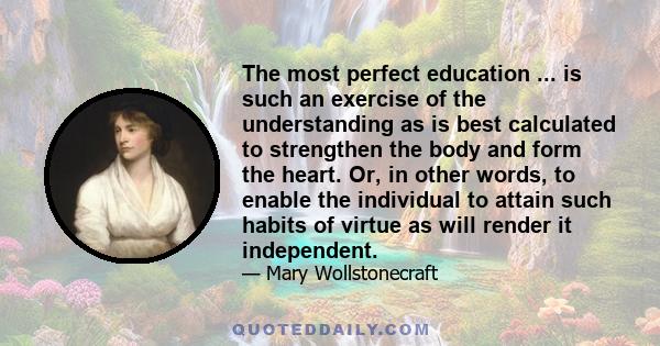 The most perfect education ... is such an exercise of the understanding as is best calculated to strengthen the body and form the heart. Or, in other words, to enable the individual to attain such habits of virtue as