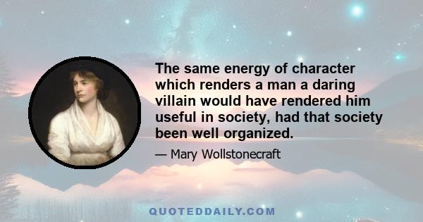 The same energy of character which renders a man a daring villain would have rendered him useful in society, had that society been well organized.