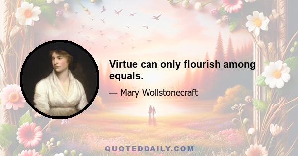 Virtue can only flourish among equals.