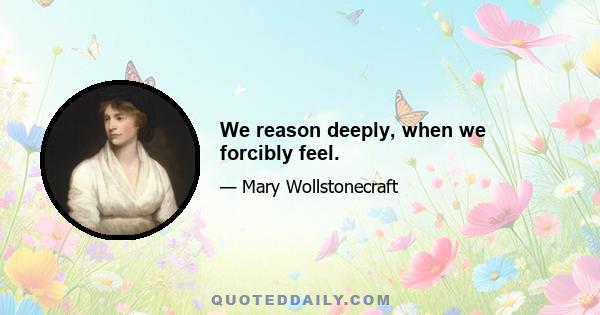 We reason deeply, when we forcibly feel.