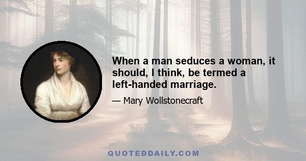 When a man seduces a woman, it should, I think, be termed a left-handed marriage.