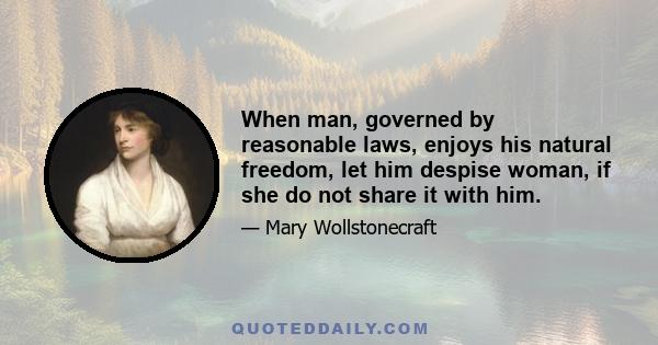 When man, governed by reasonable laws, enjoys his natural freedom, let him despise woman, if she do not share it with him.