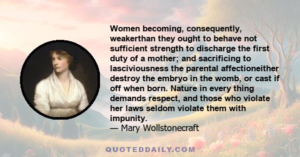 Women becoming, consequently, weakerthan they ought to behave not sufficient strength to discharge the first duty of a mother; and sacrificing to lasciviousness the parental affectioneither destroy the embryo in the