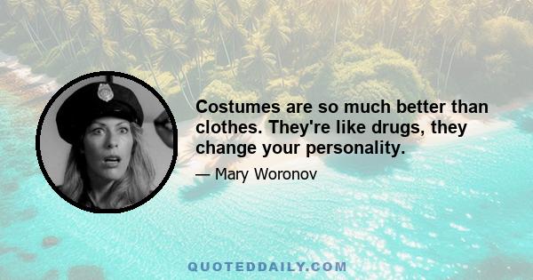 Costumes are so much better than clothes. They're like drugs, they change your personality.