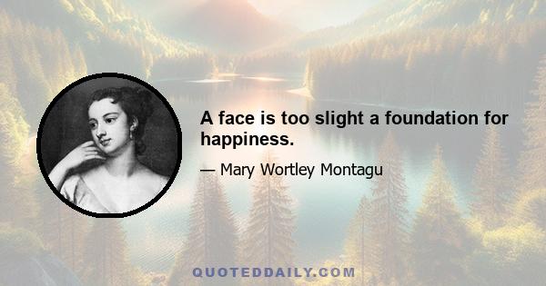 A face is too slight a foundation for happiness.