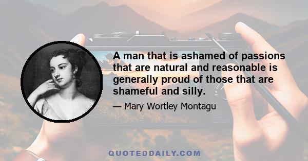 A man that is ashamed of passions that are natural and reasonable is generally proud of those that are shameful and silly.