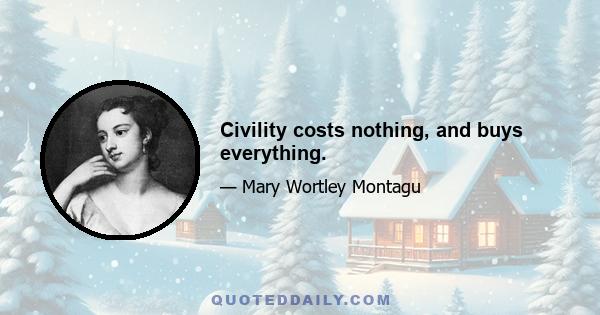 Civility costs nothing, and buys everything.