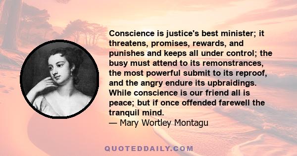 Conscience is justice's best minister; it threatens, promises, rewards, and punishes and keeps all under control; the busy must attend to its remonstrances, the most powerful submit to its reproof, and the angry endure