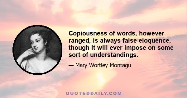 Copiousness of words, however ranged, is always false eloquence, though it will ever impose on some sort of understandings.