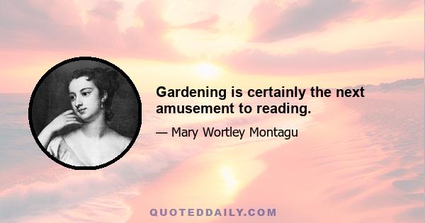 Gardening is certainly the next amusement to reading.