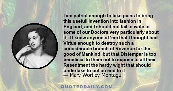 I am patriot enough to take pains to bring this usefull invention into fashion in England, and I should not fail to write to some of our Doctors very particularly about it, if I knew anyone of 'em that I thought had