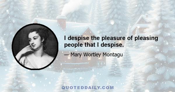 I despise the pleasure of pleasing people that I despise.