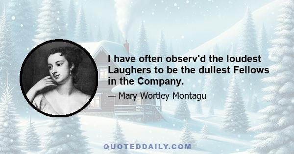 I have often observ'd the loudest Laughers to be the dullest Fellows in the Company.