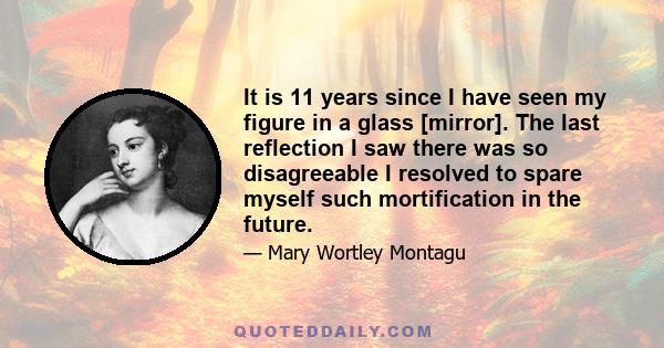 It is 11 years since I have seen my figure in a glass [mirror]. The last reflection I saw there was so disagreeable I resolved to spare myself such mortification in the future.