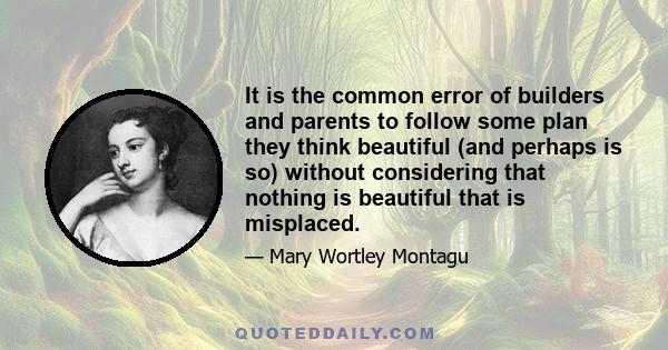 It is the common error of builders and parents to follow some plan they think beautiful (and perhaps is so) without considering that nothing is beautiful that is misplaced.