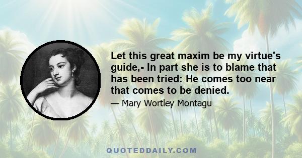 Let this great maxim be my virtue's guide,- In part she is to blame that has been tried: He comes too near that comes to be denied.