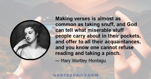 Making verses is almost as common as taking snuff, and God can tell what miserable stuff people carry about in their pockets, and offer to all their acquaintances, and you know one cannot refuse reading and taking a