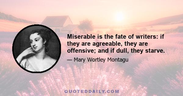 Miserable is the fate of writers: if they are agreeable, they are offensive; and if dull, they starve.