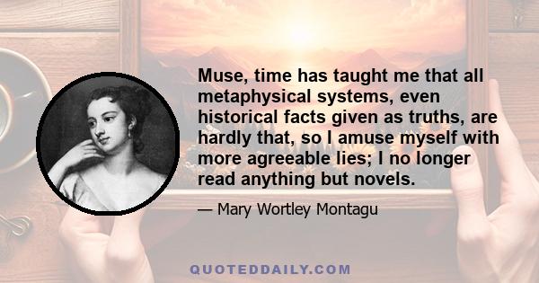 Muse, time has taught me that all metaphysical systems, even historical facts given as truths, are hardly that, so I amuse myself with more agreeable lies; I no longer read anything but novels.