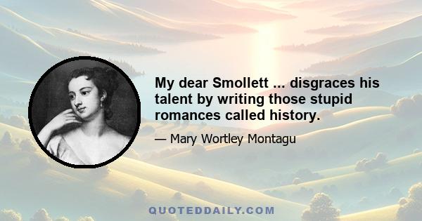 My dear Smollett ... disgraces his talent by writing those stupid romances called history.