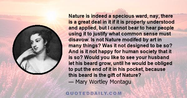 Nature is indeed a specious ward, nay, there is a great deal in it if it is properly understood and applied, but I cannot bear to hear people using it to justify what common sense must disavow. Is not Nature modifed by