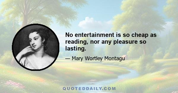 No entertainment is so cheap as reading, nor any pleasure so lasting.