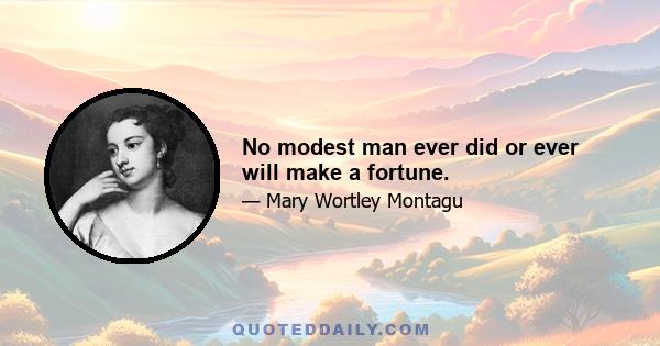 No modest man ever did or ever will make a fortune.