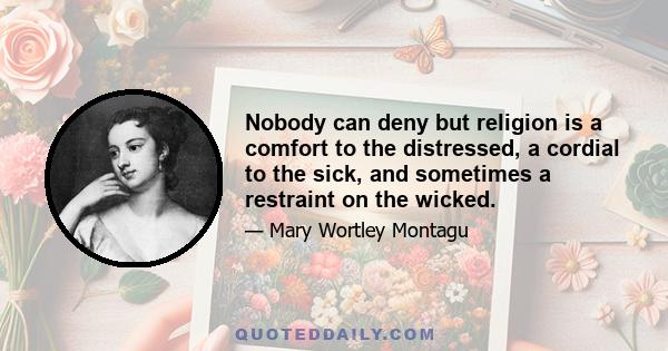 Nobody can deny but religion is a comfort to the distressed, a cordial to the sick, and sometimes a restraint on the wicked.