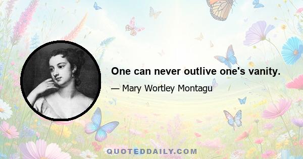 One can never outlive one's vanity.