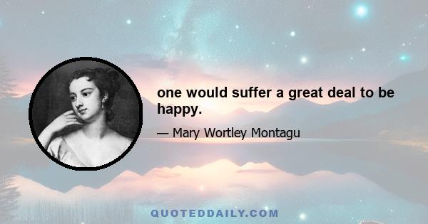 one would suffer a great deal to be happy.