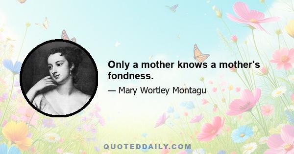 Only a mother knows a mother's fondness.