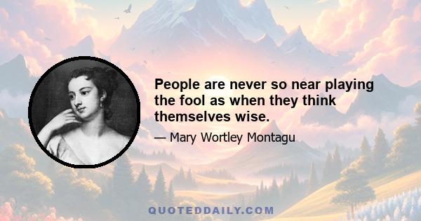 People are never so near playing the fool as when they think themselves wise.