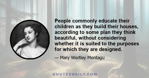 People commonly educate their children as they build their houses, according to some plan they think beautiful, without considering whether it is suited to the purposes for which they are designed.