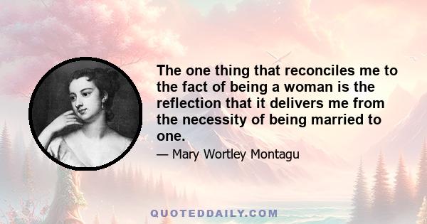 The one thing that reconciles me to the fact of being a woman is the reflection that it delivers me from the necessity of being married to one.