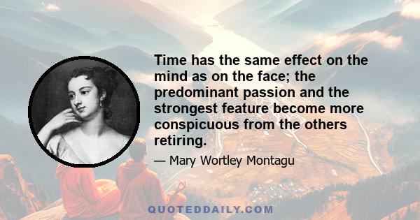 Time has the same effect on the mind as on the face; the predominant passion and the strongest feature become more conspicuous from the others retiring.